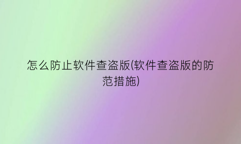 怎么防止软件查盗版(软件查盗版的防范措施)