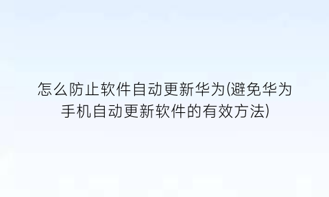 怎么防止软件自动更新华为(避免华为手机自动更新软件的有效方法)