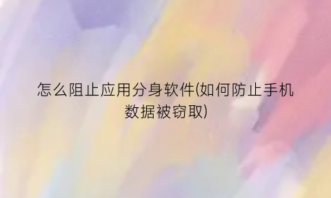 “怎么阻止应用分身软件(如何防止手机数据被窃取)