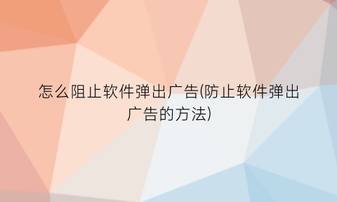 怎么阻止软件弹出广告(防止软件弹出广告的方法)