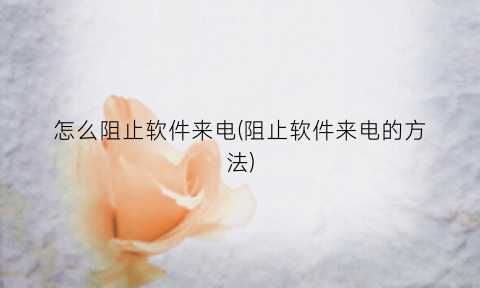 怎么阻止软件来电(阻止软件来电的方法)