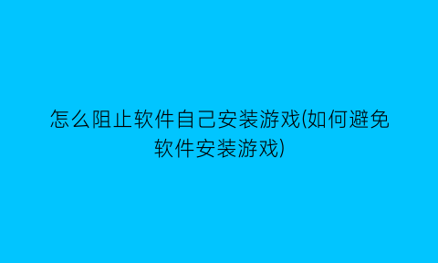 怎么阻止软件自己安装游戏(如何避免软件安装游戏)