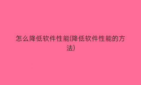 怎么降低软件性能(降低软件性能的方法)