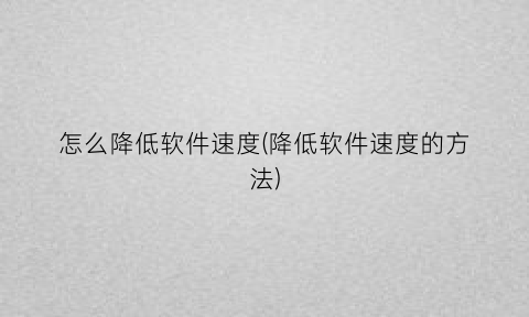 怎么降低软件速度(降低软件速度的方法)