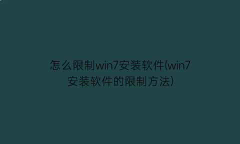 “怎么限制win7安装软件(win7安装软件的限制方法)