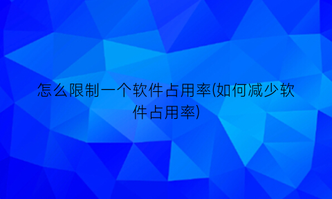 “怎么限制一个软件占用率(如何减少软件占用率)