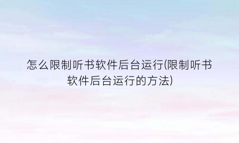怎么限制听书软件后台运行(限制听书软件后台运行的方法)
