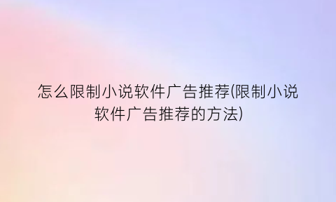 怎么限制小说软件广告推荐(限制小说软件广告推荐的方法)