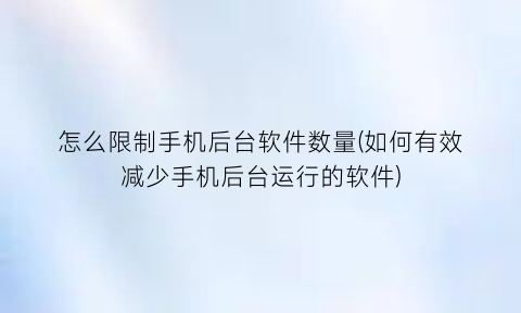 “怎么限制手机后台软件数量(如何有效减少手机后台运行的软件)