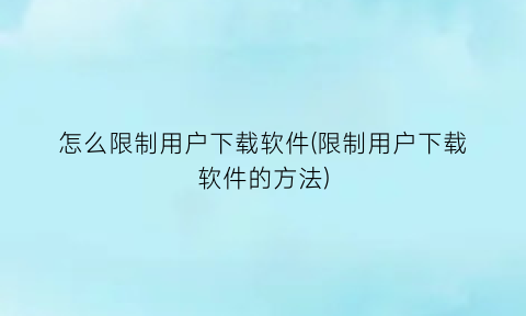 怎么限制用户下载软件(限制用户下载软件的方法)