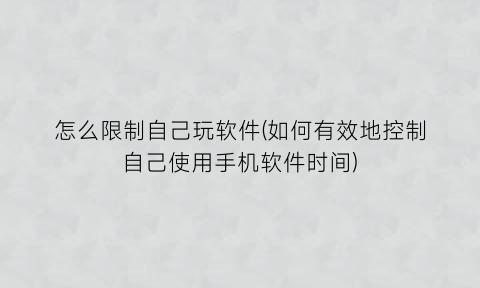 怎么限制自己玩软件(如何有效地控制自己使用手机软件时间)