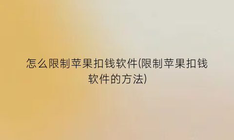 怎么限制苹果扣钱软件(限制苹果扣钱软件的方法)