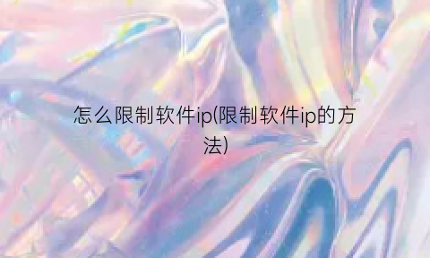“怎么限制软件ip(限制软件ip的方法)