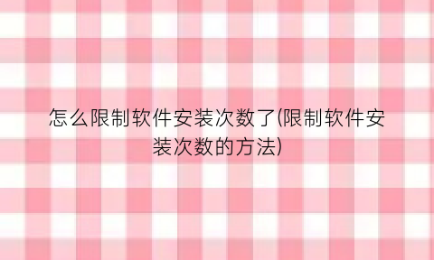 怎么限制软件安装次数了(限制软件安装次数的方法)