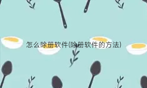 “怎么除册软件(除册软件的方法)