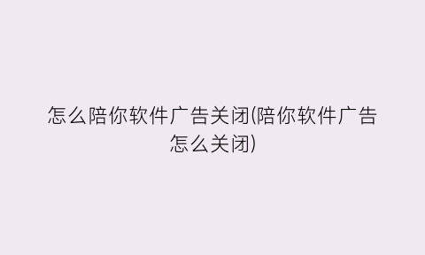 怎么陪你软件广告关闭(陪你软件广告怎么关闭)
