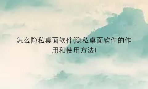 “怎么隐私桌面软件(隐私桌面软件的作用和使用方法)