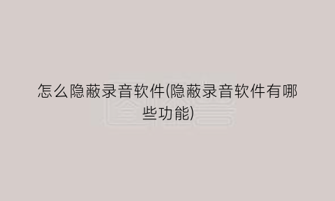 怎么隐蔽录音软件(隐蔽录音软件有哪些功能)