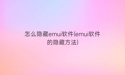 “怎么隐藏emui软件(emui软件的隐藏方法)