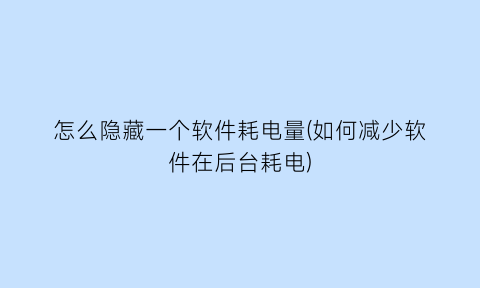 怎么隐藏一个软件耗电量(如何减少软件在后台耗电)