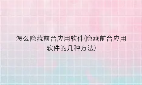 怎么隐藏前台应用软件(隐藏前台应用软件的几种方法)