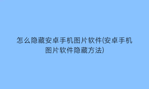 怎么隐藏安卓手机图片软件(安卓手机图片软件隐藏方法)