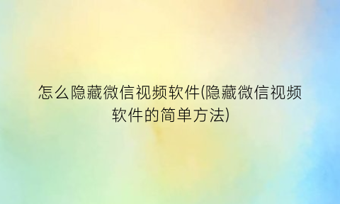 怎么隐藏微信视频软件(隐藏微信视频软件的简单方法)