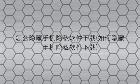 怎么隐藏手机隐私软件下载(如何隐藏手机隐私软件下载)