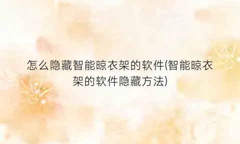 “怎么隐藏智能晾衣架的软件(智能晾衣架的软件隐藏方法)