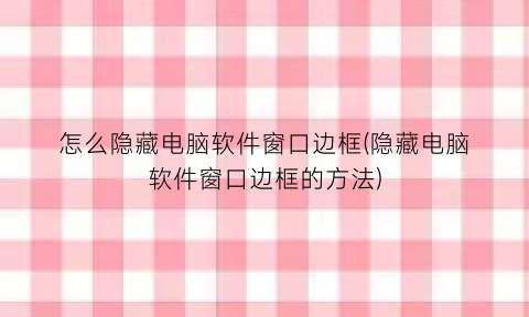 “怎么隐藏电脑软件窗口边框(隐藏电脑软件窗口边框的方法)