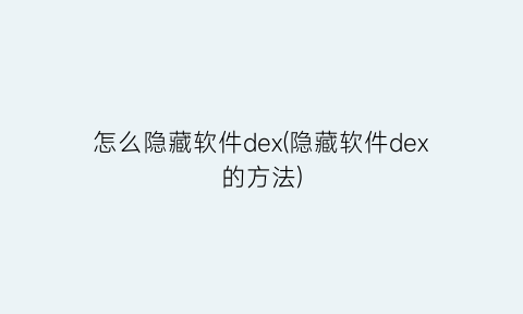 “怎么隐藏软件dex(隐藏软件dex的方法)