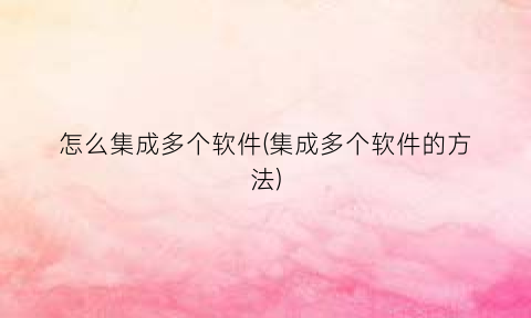怎么集成多个软件(集成多个软件的方法)