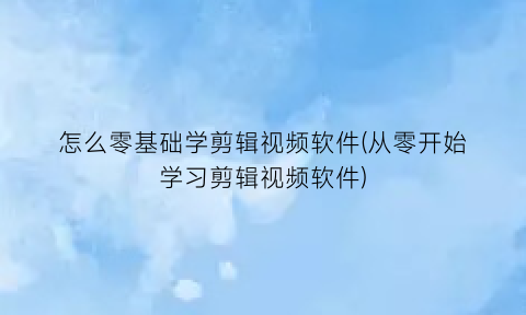 怎么零基础学剪辑视频软件(从零开始学习剪辑视频软件)