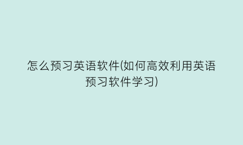 “怎么预习英语软件(如何高效利用英语预习软件学习)