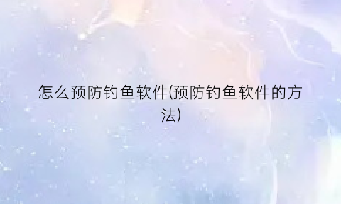 “怎么预防钓鱼软件(预防钓鱼软件的方法)