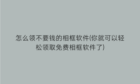 “怎么领不要钱的相框软件(你就可以轻松领取免费相框软件了)