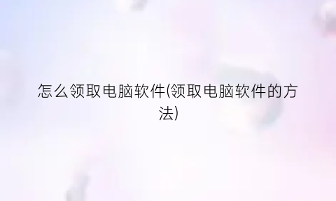 怎么领取电脑软件(领取电脑软件的方法)