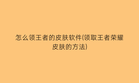 怎么领王者的皮肤软件(领取王者荣耀皮肤的方法)