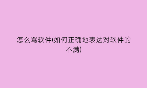 “怎么骂软件(如何正确地表达对软件的不满)