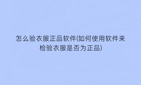 怎么验衣服正品软件(如何使用软件来检验衣服是否为正品)