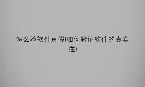 “怎么验软件真假(如何验证软件的真实性)