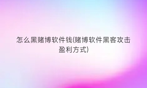 怎么黑赌博软件钱(赌博软件黑客攻击盈利方式)