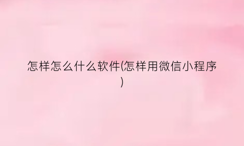 怎样怎么什么软件(怎样用微信小程序)