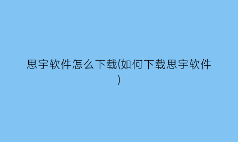 “思宇软件怎么下载(如何下载思宇软件)
