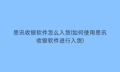 思讯收银软件怎么入货(如何使用思讯收银软件进行入货)