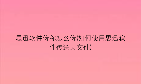 思迅软件传称怎么传(如何使用思迅软件传送大文件)