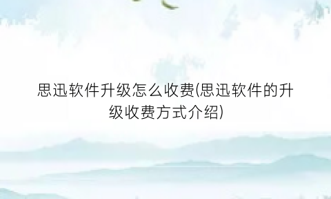 思迅软件升级怎么收费(思迅软件的升级收费方式介绍)