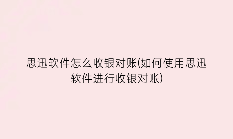 思迅软件怎么收银对账(如何使用思迅软件进行收银对账)