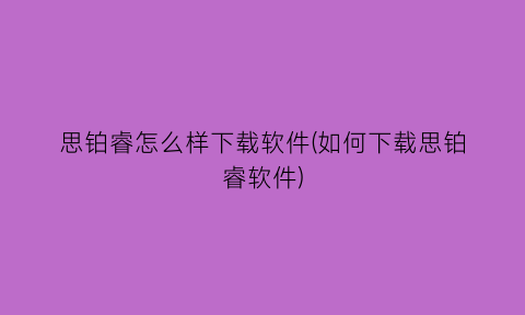 思铂睿怎么样下载软件(如何下载思铂睿软件)