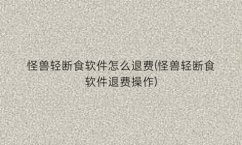 “怪兽轻断食软件怎么退费(怪兽轻断食软件退费操作)
